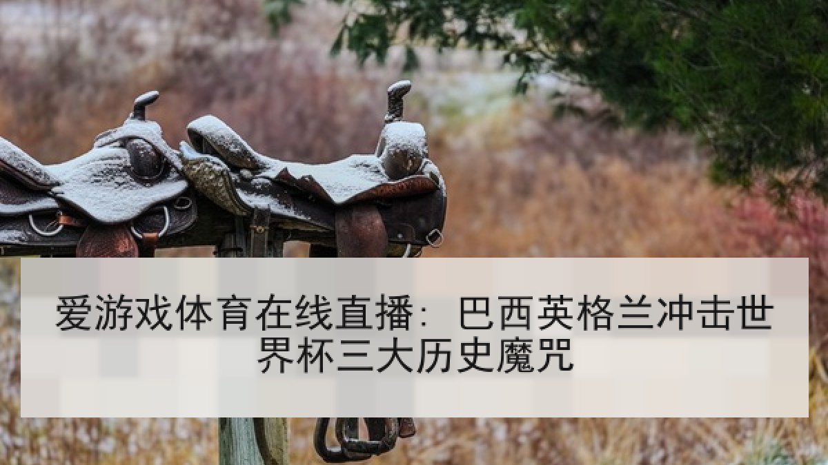 爱游戏体育在线直播: 巴西英格兰冲击世界杯三大历史魔咒 爱游戏体育在线直播: 巴西英格兰冲击世界杯三大历史魔咒