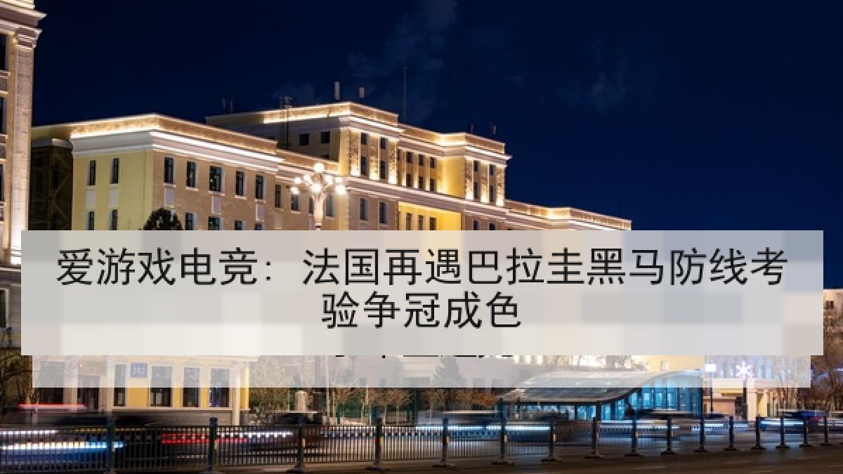 爱游戏电竞: 法国再遇巴拉圭黑马防线考验争冠成色