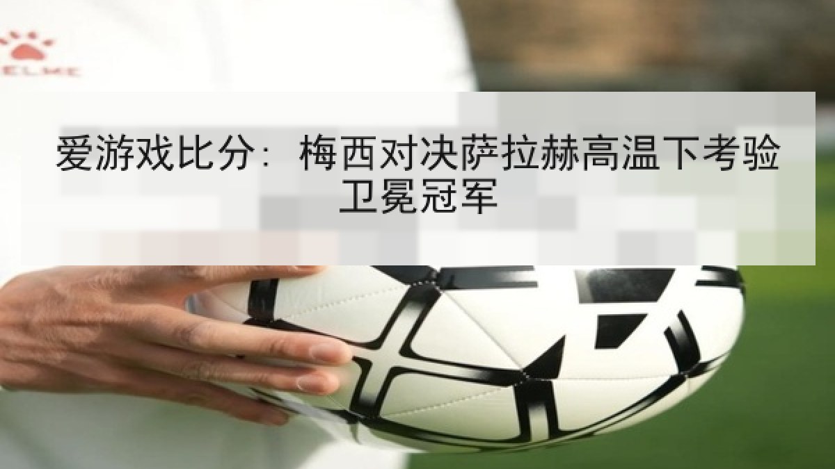 爱游戏比分: 梅西对决萨拉赫高温下考验卫冕冠军 爱游戏比分: 梅西对决萨拉赫高温下考验卫冕冠军