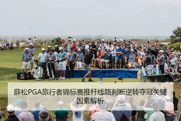 薛松PGA旅行者锦标赛推杆线路判断逆转夺冠关键因素解析