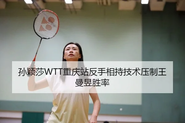 孙颖莎WTT重庆站反手相持技术压制王曼昱胜率