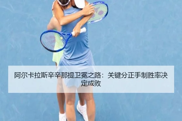 阿尔卡拉斯辛辛那提卫冕之路：关键分正手制胜率决定成败