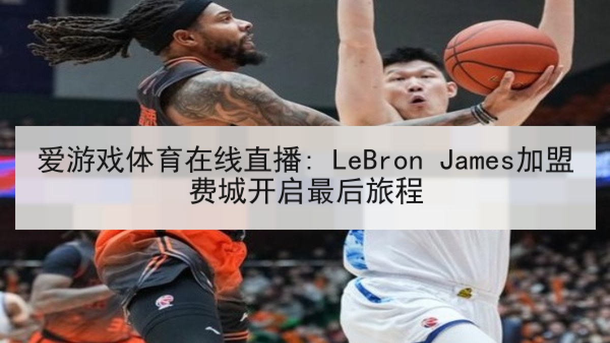 爱游戏体育在线直播: LeBron James加盟费城开启最后旅程