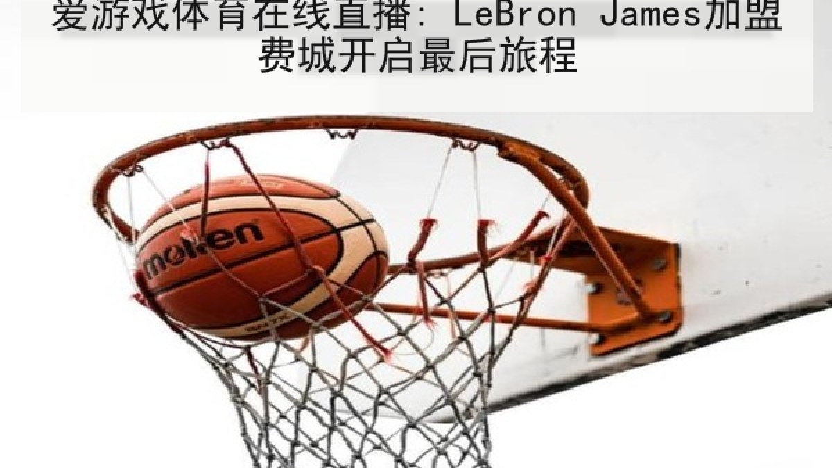 爱游戏体育在线直播: LeBron James加盟费城开启最后旅程