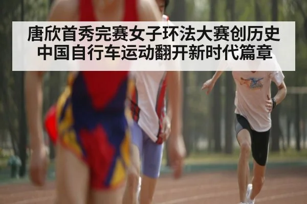 唐欣首秀完赛女子环法大赛创历史中国自行车运动翻开新时代篇章