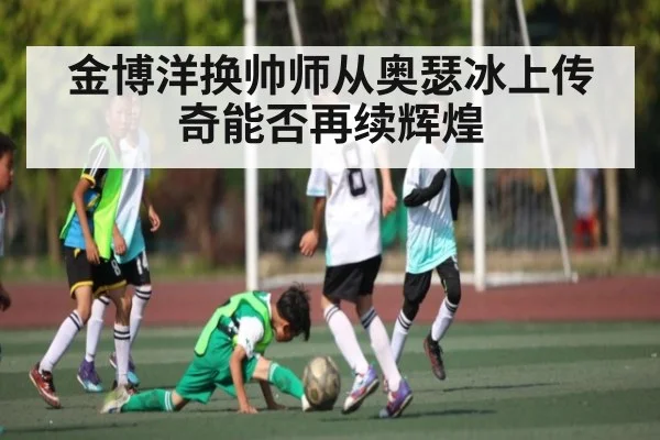 金博洋换帅师从奥瑟冰上传奇能否再续辉煌