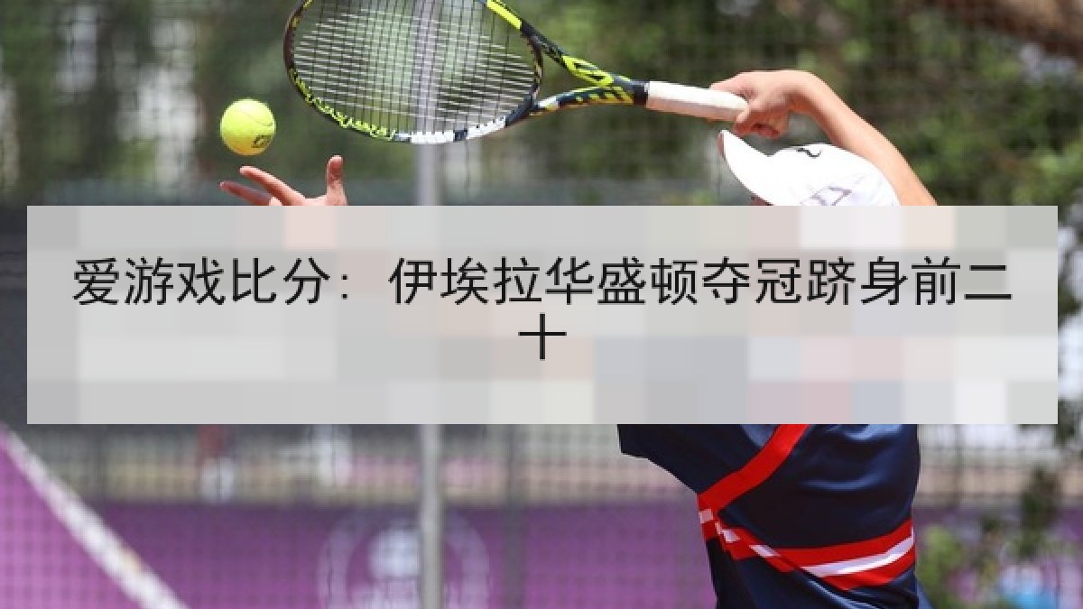 爱游戏比分: 伊埃拉华盛顿夺冠跻身前二十 爱游戏比分: 伊埃拉华盛顿夺冠跻身前二十