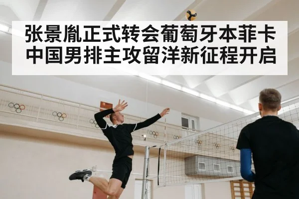 张景胤正式转会葡萄牙本菲卡 中国男排主攻留洋新征程开启