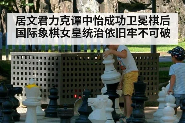 居文君力克谭中怡成功卫冕棋后国际象棋女皇统治依旧牢不可破