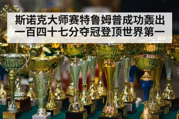 斯诺克大师赛特鲁姆普成功轰出一百四十七分夺冠登顶世界第一