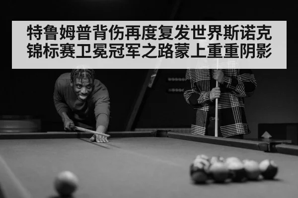 特鲁姆普背伤再度复发世界斯诺克锦标赛卫冕冠军之路蒙上重重阴影