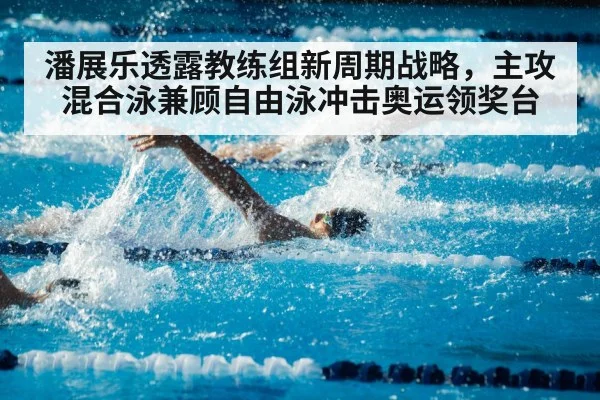 潘展乐透露教练组新周期战略，主攻混合泳兼顾自由泳冲击奥运领奖台